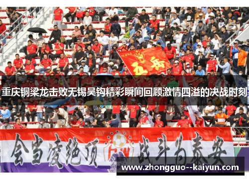 重庆铜梁龙击败无锡吴钩精彩瞬间回顾激情四溢的决战时刻