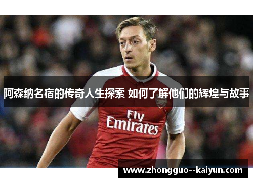 阿森纳名宿的传奇人生探索 如何了解他们的辉煌与故事