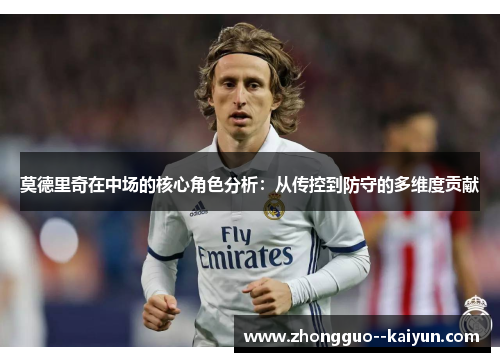 莫德里奇在中场的核心角色分析：从传控到防守的多维度贡献
