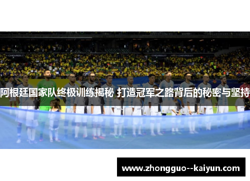 阿根廷国家队终极训练揭秘 打造冠军之路背后的秘密与坚持