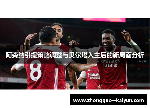 阿森纳引援策略调整与贝尔塔入主后的新局面分析