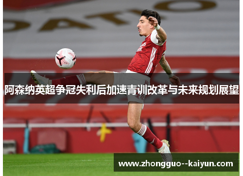 阿森纳英超争冠失利后加速青训改革与未来规划展望
