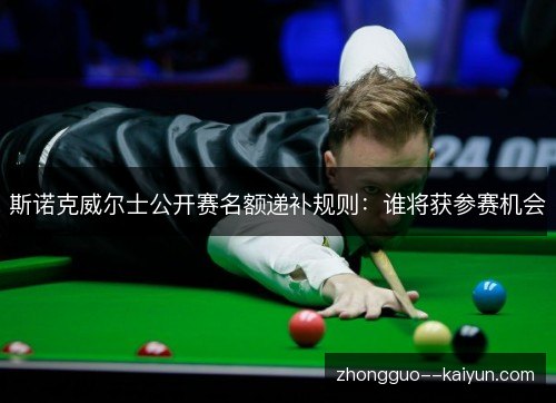 斯诺克威尔士公开赛名额递补规则：谁将获参赛机会