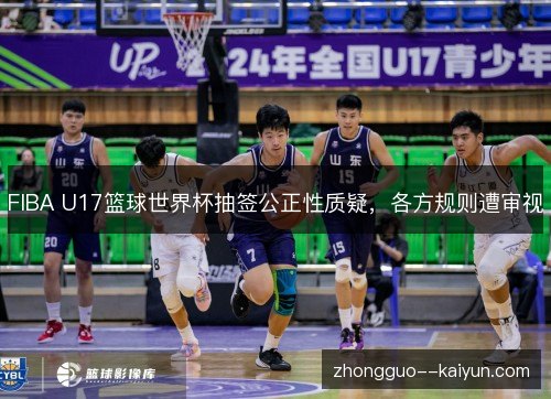 FIBA U17篮球世界杯抽签公正性质疑，各方规则遭审视